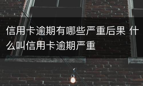 信用卡逾期有哪些严重后果 什么叫信用卡逾期严重