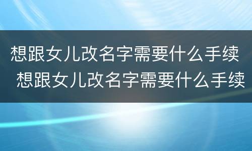 想跟女儿改名字需要什么手续 想跟女儿改名字需要什么手续和条件