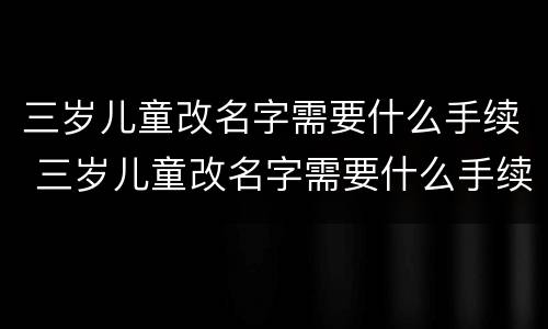 三岁儿童改名字需要什么手续 三岁儿童改名字需要什么手续费