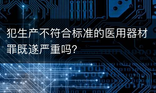 犯生产不符合标准的医用器材罪既遂严重吗？