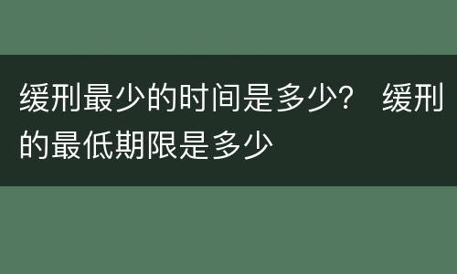 缓刑最少的时间是多少？ 缓刑的最低期限是多少