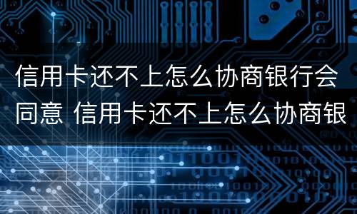 信用卡还不上怎么协商银行会同意 信用卡还不上怎么协商银行会同意还款吗