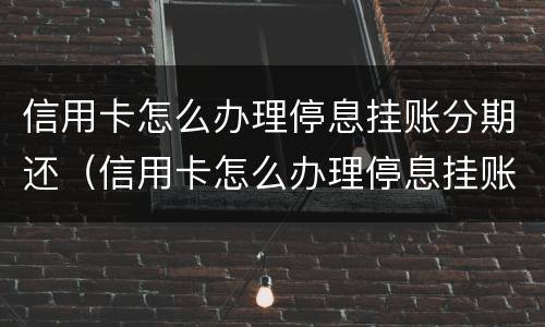 信用卡怎么办理停息挂账分期还（信用卡怎么办理停息挂账分期还款业务）