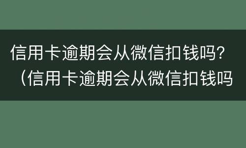 信用卡逾期会从微信扣钱吗？（信用卡逾期会从微信扣钱吗）