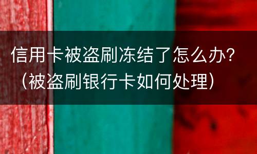 信用卡被盗刷冻结了怎么办？（被盗刷银行卡如何处理）