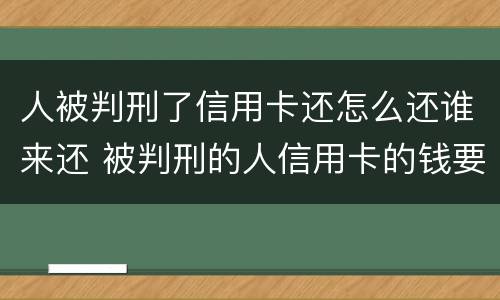 人被判刑了信用卡还怎么还谁来还 被判刑的人信用卡的钱要还吗