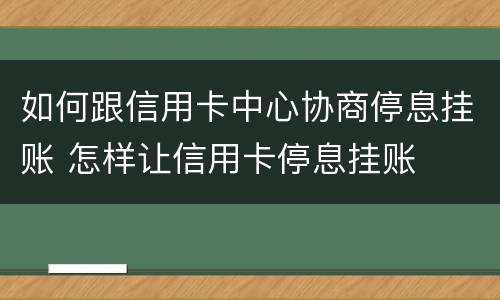 如何跟信用卡中心协商停息挂账 怎样让信用卡停息挂账