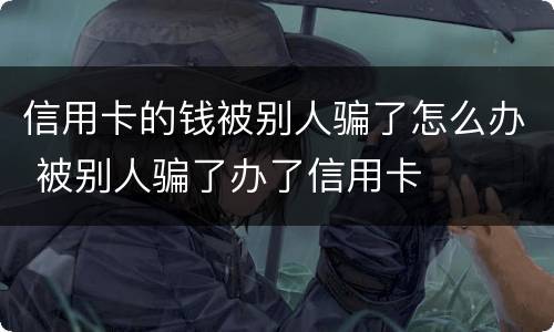 信用卡的钱被别人骗了怎么办 被别人骗了办了信用卡