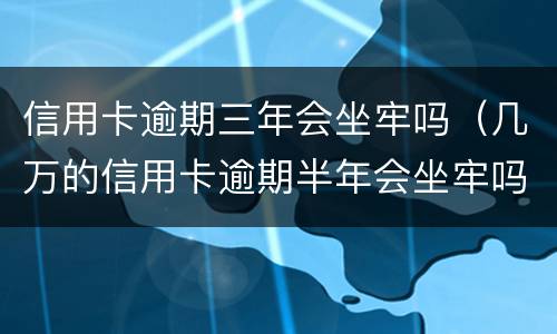 信用卡逾期三年会坐牢吗（几万的信用卡逾期半年会坐牢吗?）