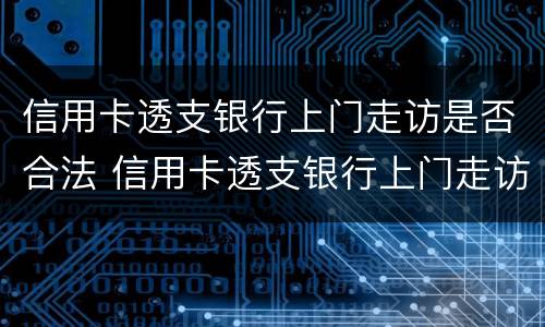 信用卡透支银行上门走访是否合法 信用卡透支银行上门走访是否合法呢