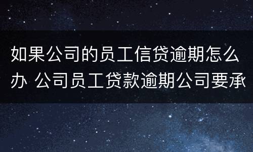 如果公司的员工信贷逾期怎么办 公司员工贷款逾期公司要承担责任吗