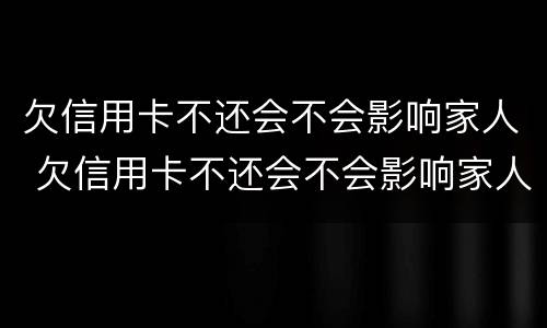 欠信用卡不还会不会影响家人 欠信用卡不还会不会影响家人征信