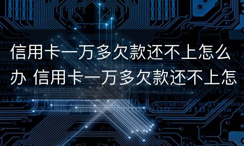 信用卡一万多欠款还不上怎么办 信用卡一万多欠款还不上怎么办呀