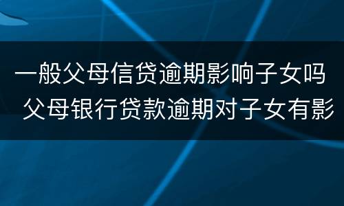 一般父母信贷逾期影响子女吗 父母银行贷款逾期对子女有影响不