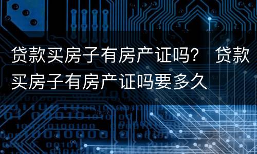 贷款买房子有房产证吗？ 贷款买房子有房产证吗要多久