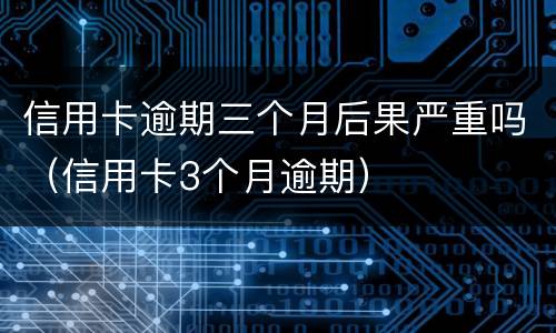 信用卡逾期三个月后果严重吗（信用卡3个月逾期）