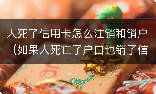 人死了信用卡怎么注销和销户（如果人死亡了户口也销了信用卡还要注销吗）