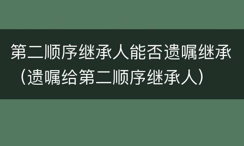 第二顺序继承人能否遗嘱继承（遗嘱给第二顺序继承人）
