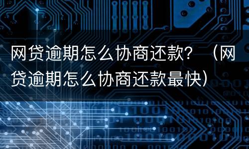 网贷逾期怎么协商还款？（网贷逾期怎么协商还款最快）