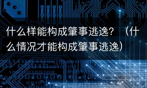 什么样能构成肇事逃逸？（什么情况才能构成肇事逃逸）