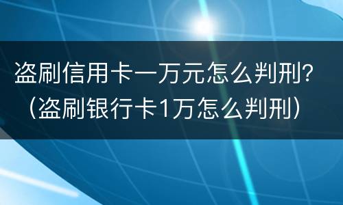 盗刷信用卡一万元怎么判刑？（盗刷银行卡1万怎么判刑）