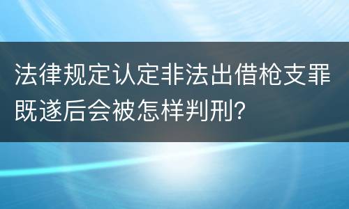 法律规定认定非法出借枪支罪既遂后会被怎样判刑？