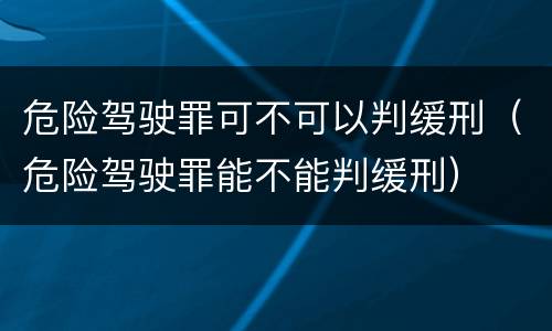 危险驾驶罪可不可以判缓刑（危险驾驶罪能不能判缓刑）