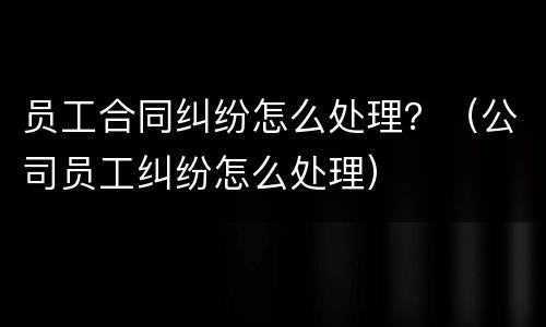 员工合同纠纷怎么处理？（公司员工纠纷怎么处理）