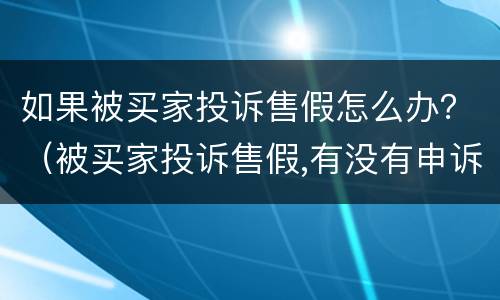 如果被买家投诉售假怎么办？（被买家投诉售假,有没有申诉成功的）