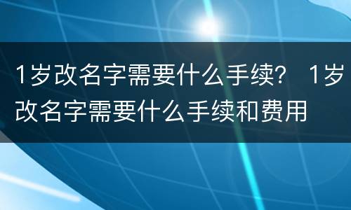 1岁改名字需要什么手续？ 1岁改名字需要什么手续和费用