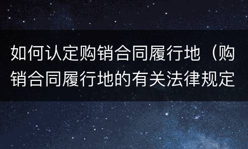 如何认定购销合同履行地（购销合同履行地的有关法律规定）