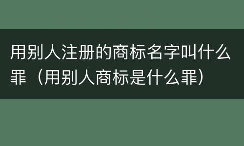 用别人注册的商标名字叫什么罪（用别人商标是什么罪）