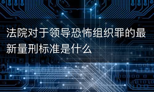 法院对于领导恐怖组织罪的最新量刑标准是什么