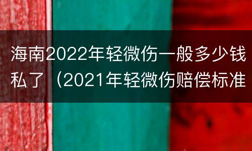 海南2022年轻微伤一般多少钱私了（2021年轻微伤赔偿标准）