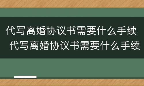 代写离婚协议书需要什么手续 代写离婚协议书需要什么手续和证据
