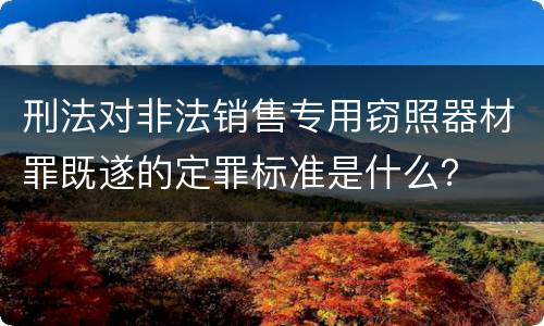 刑法对非法销售专用窃照器材罪既遂的定罪标准是什么？