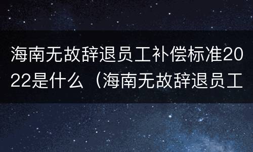 海南无故辞退员工补偿标准2022是什么（海南无故辞退员工补偿标准2022是什么时候发）