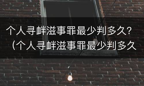 个人寻衅滋事罪最少判多久？（个人寻衅滋事罪最少判多久刑期）