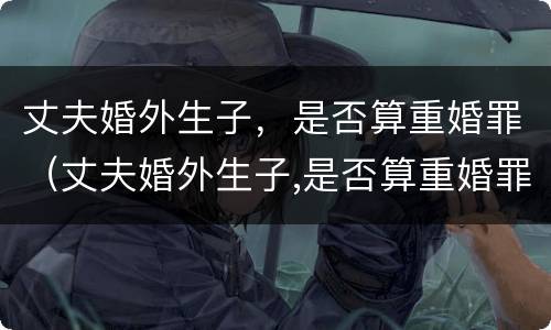 丈夫婚外生子，是否算重婚罪（丈夫婚外生子,是否算重婚罪行为）