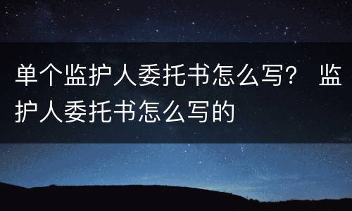 单个监护人委托书怎么写？ 监护人委托书怎么写的
