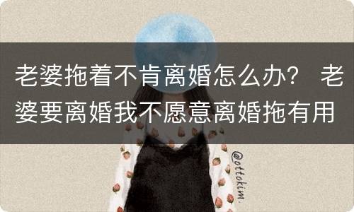 老婆拖着不肯离婚怎么办？ 老婆要离婚我不愿意离婚拖有用吗