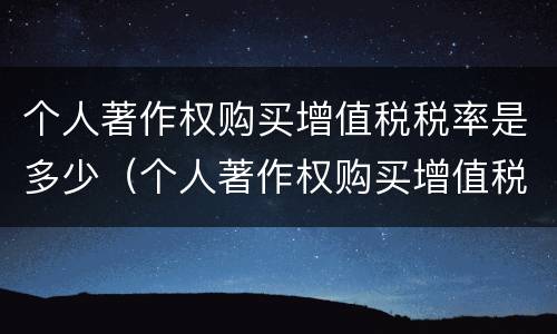 个人著作权购买增值税税率是多少（个人著作权购买增值税税率是多少啊）