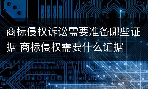 商标侵权诉讼需要准备哪些证据 商标侵权需要什么证据