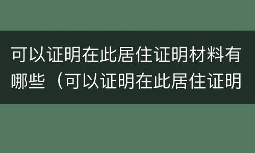 可以证明在此居住证明材料有哪些（可以证明在此居住证明材料有哪些要求）