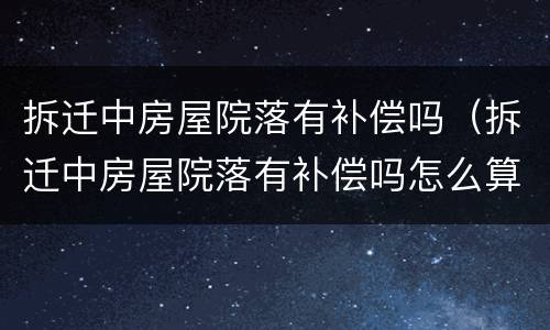 拆迁中房屋院落有补偿吗（拆迁中房屋院落有补偿吗怎么算）