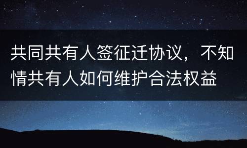 共同共有人签征迁协议，不知情共有人如何维护合法权益