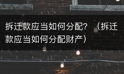 拆迁款应当如何分配？（拆迁款应当如何分配财产）