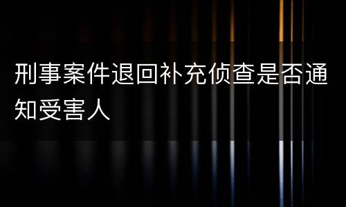 刑事案件退回补充侦查是否通知受害人