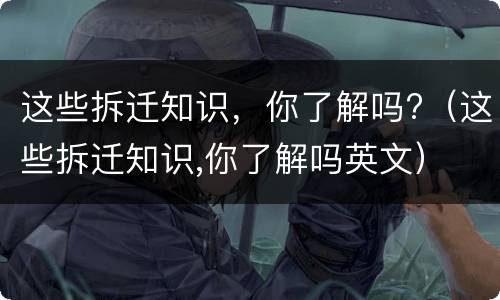 这些拆迁知识，你了解吗?（这些拆迁知识,你了解吗英文）