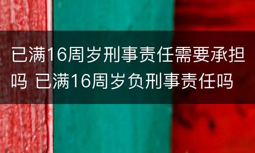 已满16周岁刑事责任需要承担吗 已满16周岁负刑事责任吗